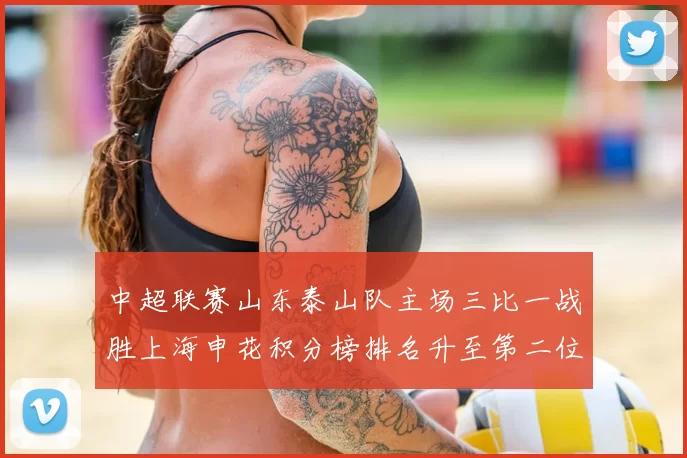 中超联赛山东泰山队主场三比一战胜上海申花积分榜排名升至第二位