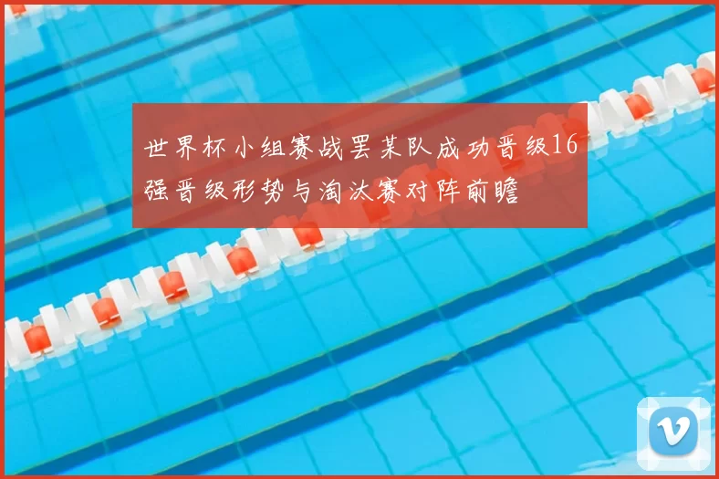世界杯小组赛战罢某队成功晋级16强晋级形势与淘汰赛对阵前瞻