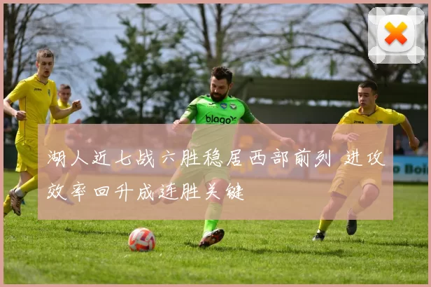 湖人近七战六胜稳居西部前列 进攻效率回升成连胜关键