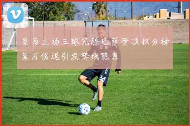 皇马主场三球完胜巴萨登顶积分榜莱万伤退引发锋线隐患