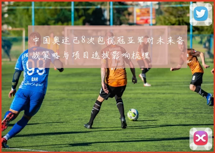 中国奥运已8次包揽冠亚军对未来备战策略与项目选拔影响梳理