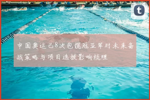 中国奥运已8次包揽冠亚军对未来备战策略与项目选拔影响梳理