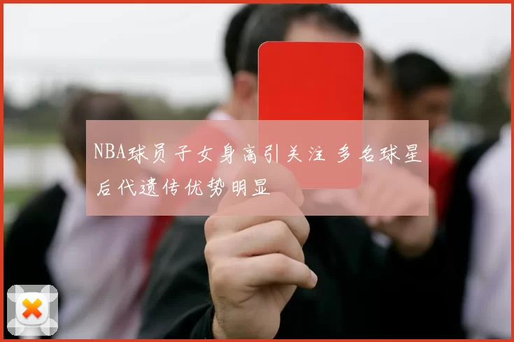 NBA球员子女身高引关注 多名球星后代遗传优势明显