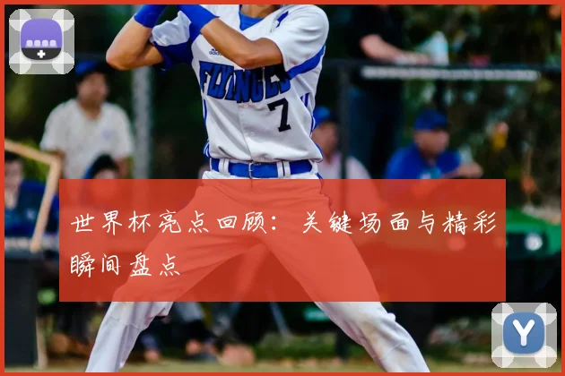 世界杯亮点回顾：关键场面与精彩瞬间盘点