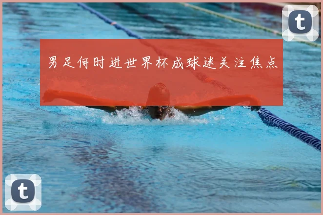 男足何时进世界杯成球迷关注焦点