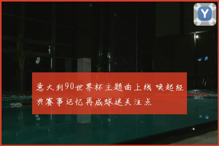 意大利90世界杯主题曲上线 唤起经典赛事记忆再成球迷关注点