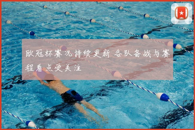 欧冠杯赛况持续更新 各队备战与赛程看点受关注