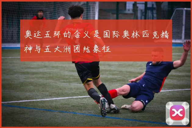 奥运五环的含义是国际奥林匹克精神与五大洲团结象征