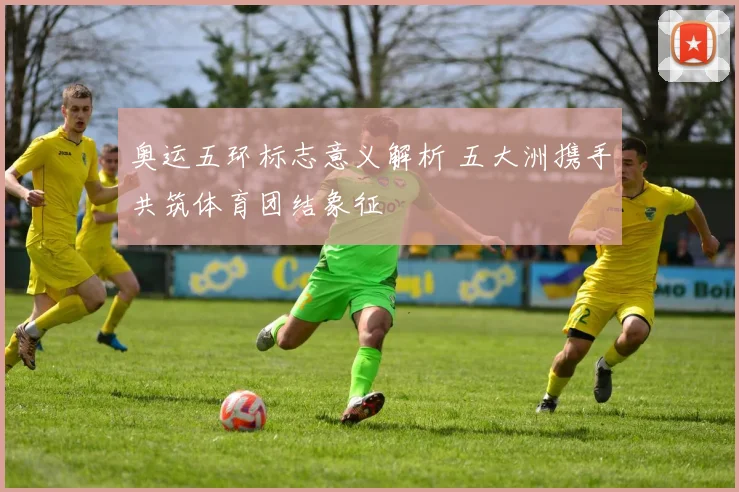 奥运五环标志意义解析 五大洲携手共筑体育团结象征