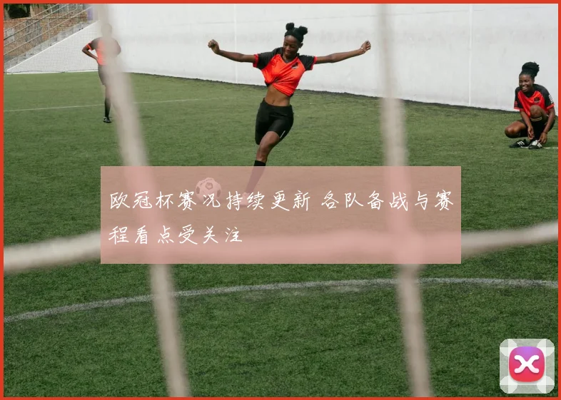 欧冠杯赛况持续更新 各队备战与赛程看点受关注