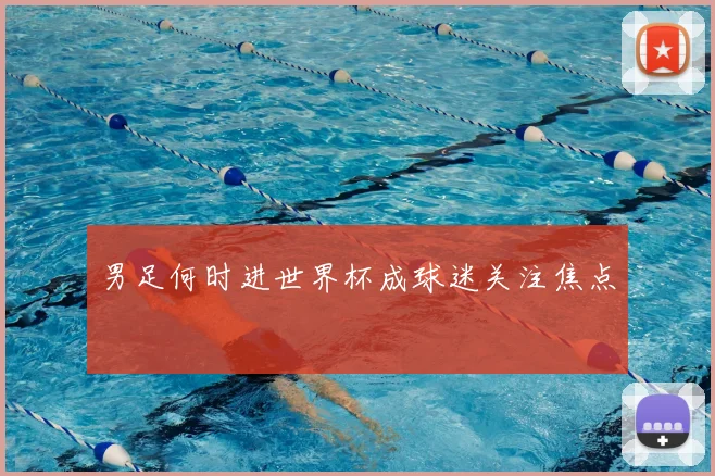 男足何时进世界杯成球迷关注焦点