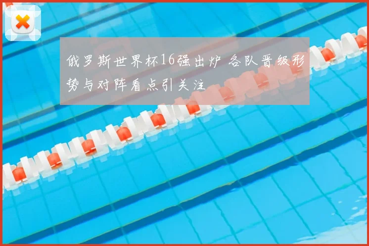 俄罗斯世界杯16强出炉 各队晋级形势与对阵看点引关注