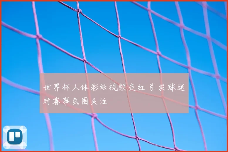 世界杯人体彩绘视频走红 引发球迷对赛事氛围关注