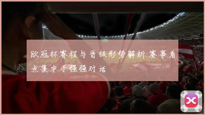 欧冠杯赛程与晋级形势解析 赛事看点集中于强强对话