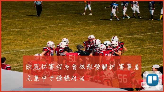 欧冠杯赛程与晋级形势解析 赛事看点集中于强强对话