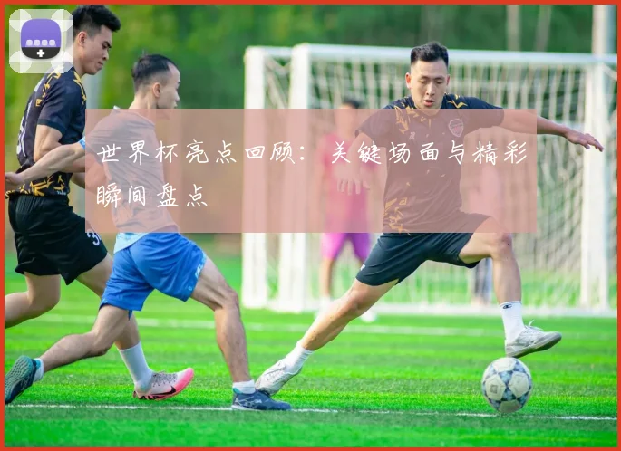 世界杯亮点回顾：关键场面与精彩瞬间盘点