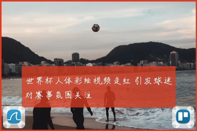 世界杯人体彩绘视频走红 引发球迷对赛事氛围关注