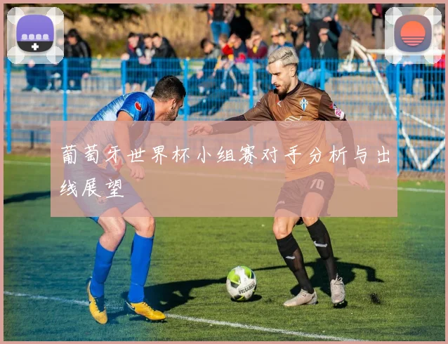 葡萄牙世界杯小组赛对手分析与出线展望