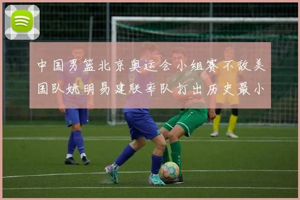 中国男篮北京奥运会小组赛不敌美国队姚明易建联率队打出历史最小分差