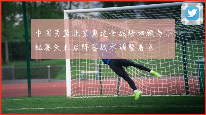 中国男篮北京奥运会战绩回顾与小组赛失利后阵容战术调整看点