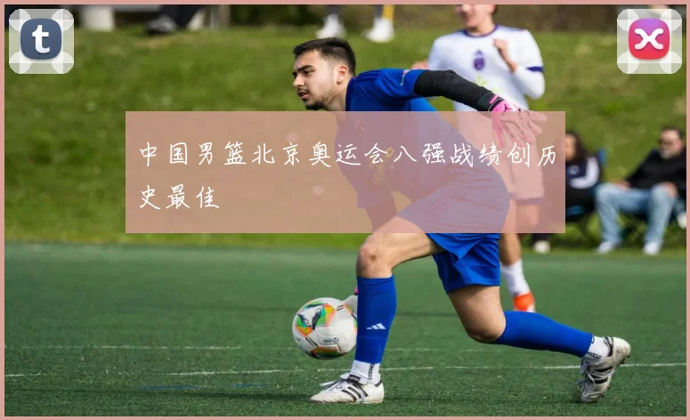 中国男篮北京奥运会八强战绩创历史最佳
